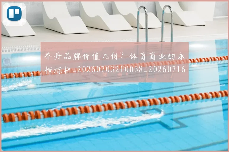 乔丹品牌价值几何?体育商业的永恒标杆_20260703210038_20260716191941