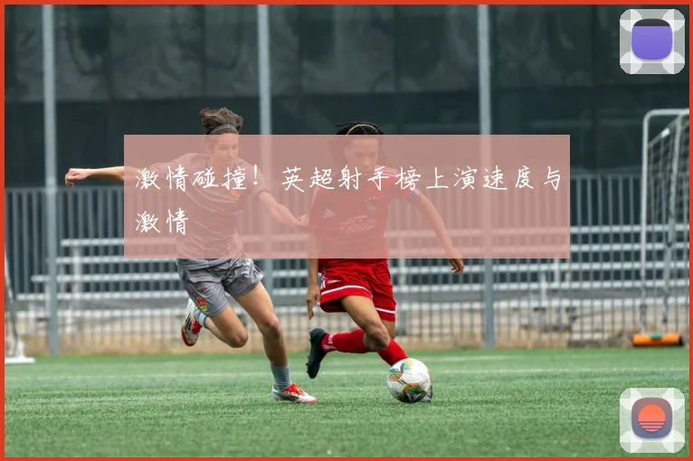 激情碰撞!英超射手榜上演速度与激情