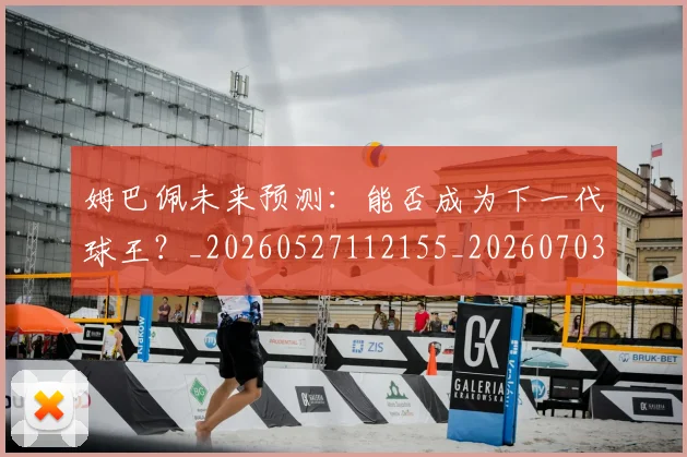 姆巴佩未来预测：能否成为下一代球王？_20260527112155_20260703231838