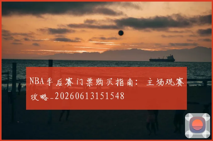 NBA季后赛门票购买指南：主场观赛攻略_20260613151548