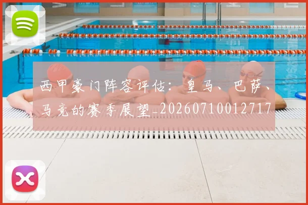 西甲豪门阵容评估：皇马、巴萨、马竞的赛季展望_20260710012717