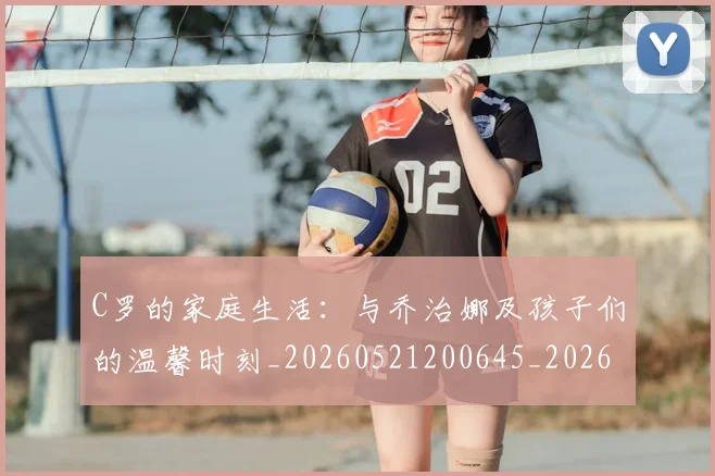C罗的家庭生活：与乔治娜及孩子们的温馨时刻_20260521200645_20260712052049