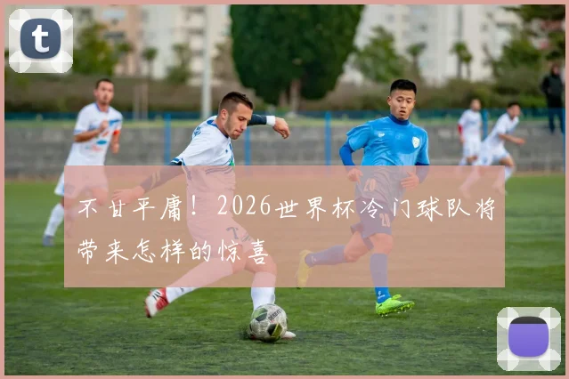 不甘平庸!2026世界杯冷门球队将带来怎样的惊喜