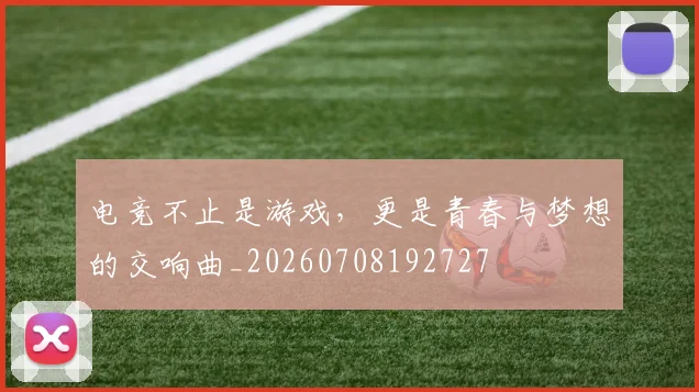 电竞不止是游戏，更是青春与梦想的交响曲_20260708192727
