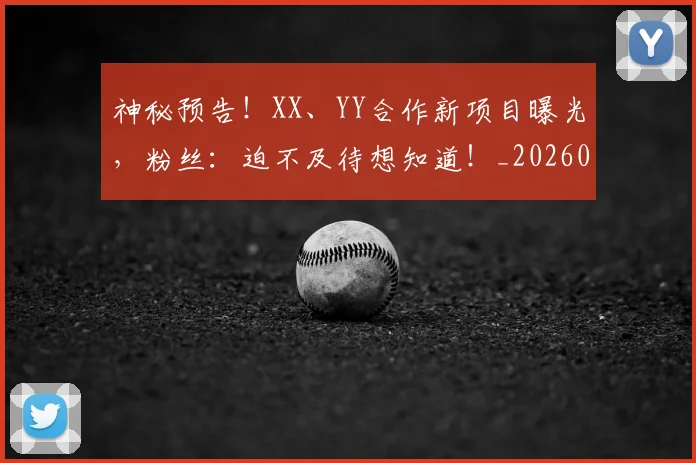 神秘预告！XX、YY合作新项目曝光，粉丝：迫不及待想知道！_20260708194842_20260802164515