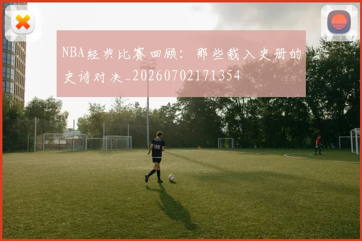 NBA经典比赛回顾:那些载入史册的史诗对决_20260702171354