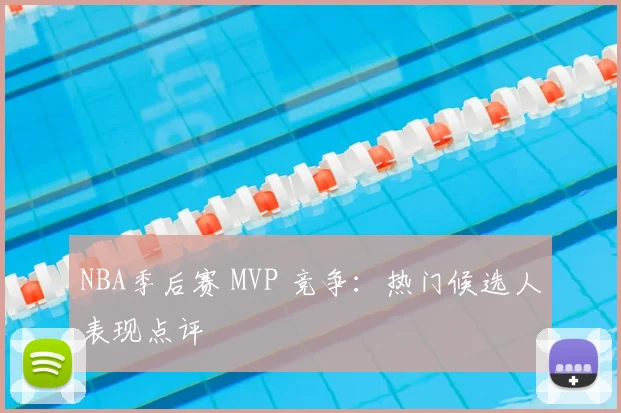 NBA季后赛 MVP 竞争：热门候选人表现点评