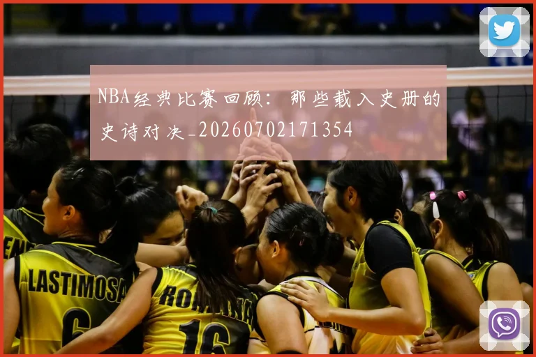 NBA经典比赛回顾：那些载入史册的史诗对决_20260702171354
