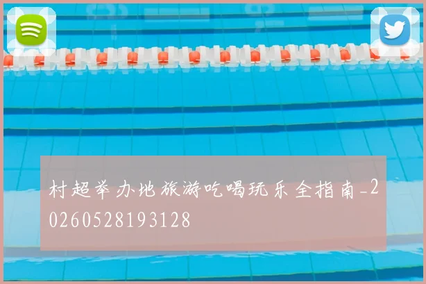 村超举办地旅游吃喝玩乐全指南_20260528193128
