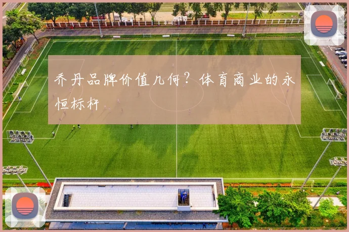 乔丹品牌价值几何？体育商业的永恒标杆