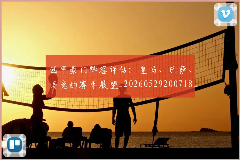 西甲豪门阵容评估：皇马、巴萨、马竞的赛季展望_20260529200718_20260710012718
