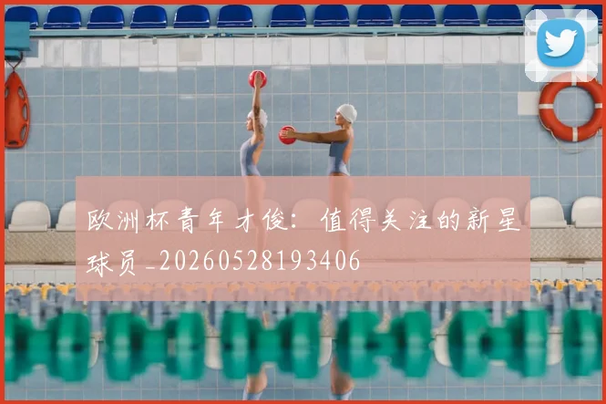 欧洲杯青年才俊:值得关注的新星球员_20260528193406