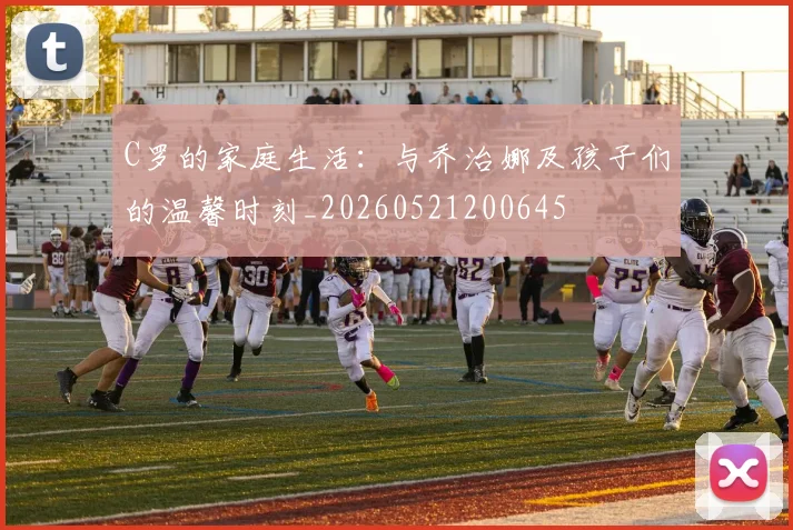 C罗的家庭生活：与乔治娜及孩子们的温馨时刻_20260521200645