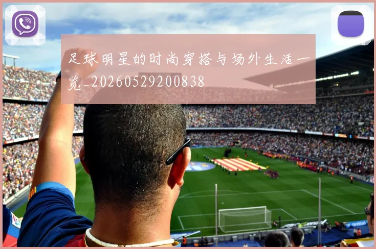 足球明星的时尚穿搭与场外生活一览_20260529200838