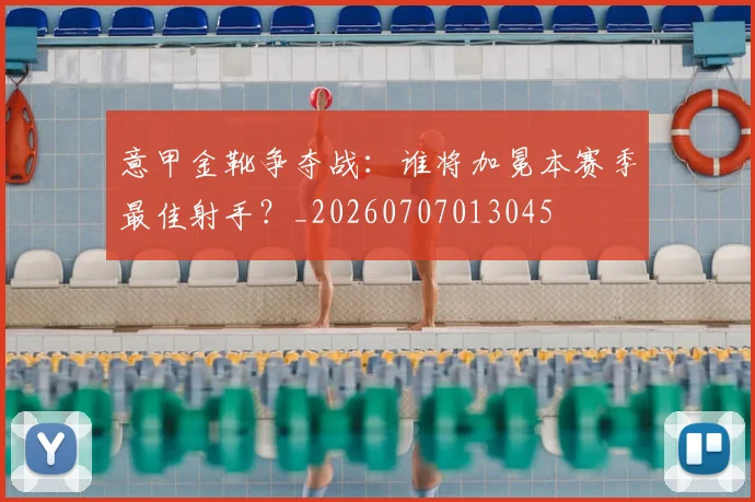 意甲金靴争夺战：谁将加冕本赛季最佳射手？_20260707013045