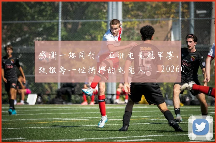 感谢一路同行，亚洲电竞冠军赛，致敬每一位拼搏的电竞人！_20260723181327