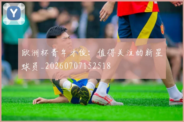 欧洲杯青年才俊:值得关注的新星球员_20260707152518