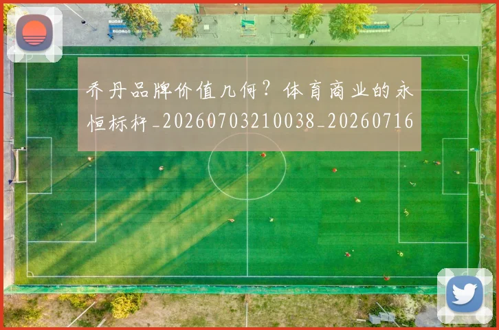 乔丹品牌价值几何？体育商业的永恒标杆_20260703210038_20260716191941