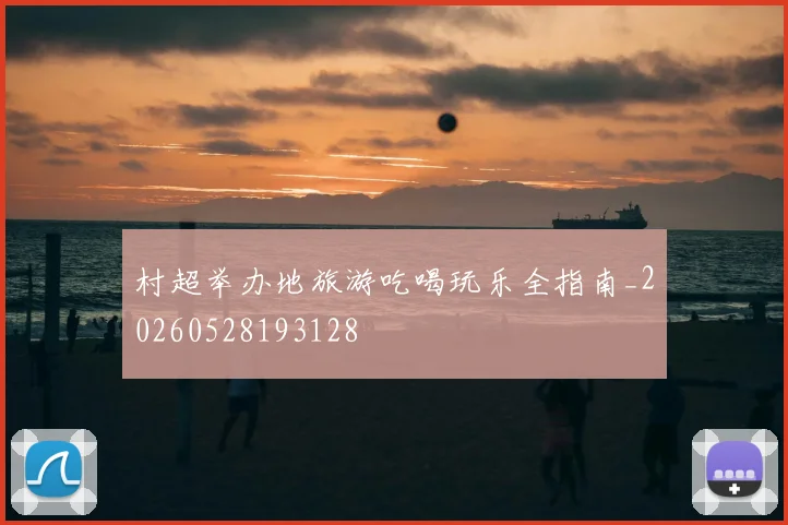 村超举办地旅游吃喝玩乐全指南_20260528193128