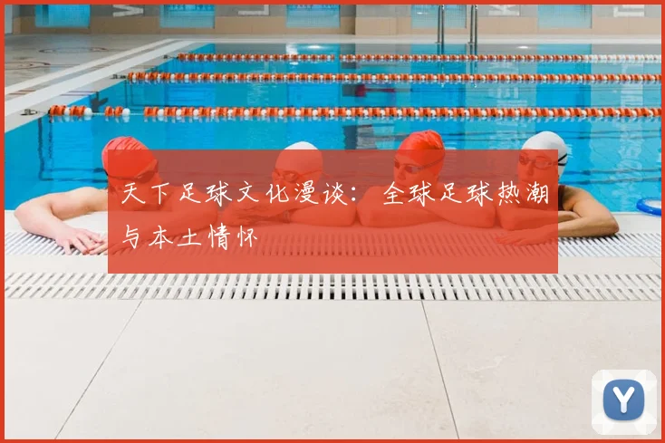 天下足球文化漫谈:全球足球热潮与本土情怀