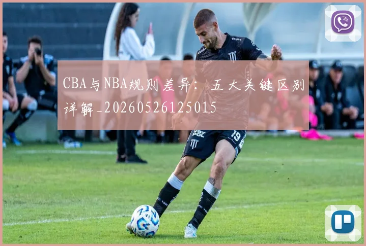 CBA与NBA规则差异：五大关键区别详解_20260526125015