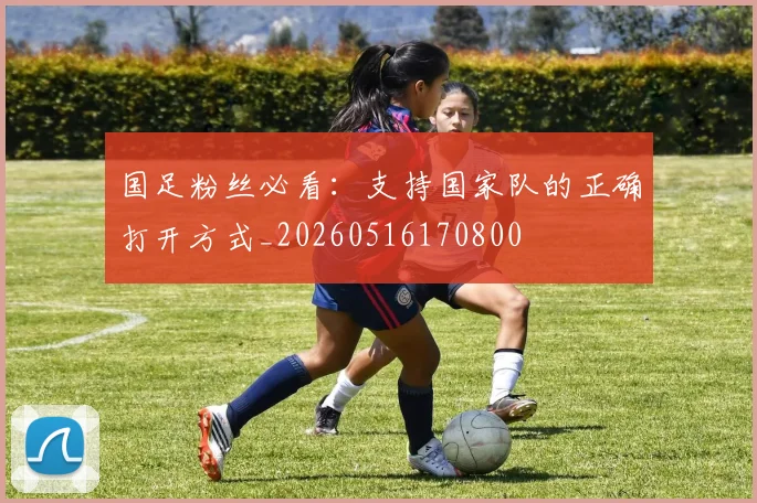 国足粉丝必看：支持国家队的正确打开方式_20260516170800