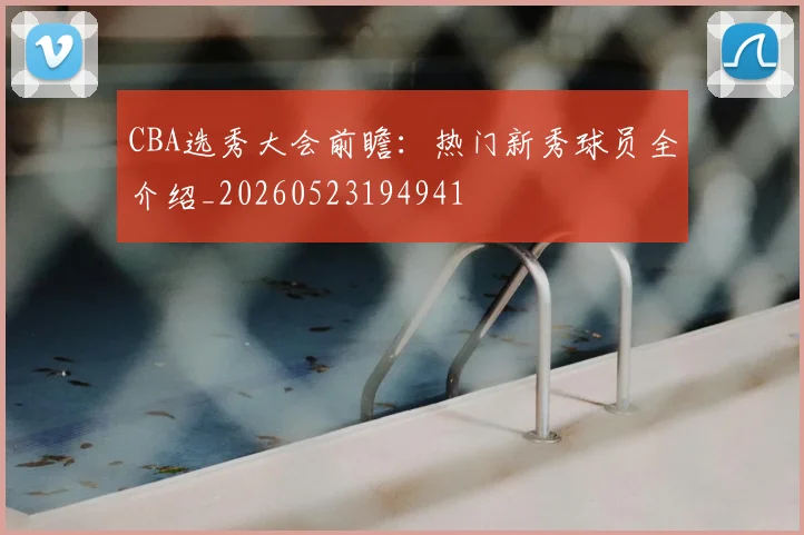 CBA选秀大会前瞻:热门新秀球员全介绍_20260523194941