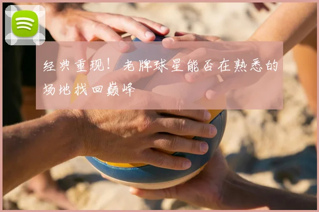 经典重现!老牌球星能否在熟悉的场地找回巅峰