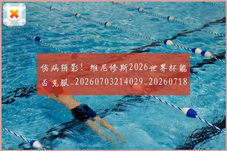伤病阴影！维尼修斯2026世界杯能否克服_20260703214029_20260718003441