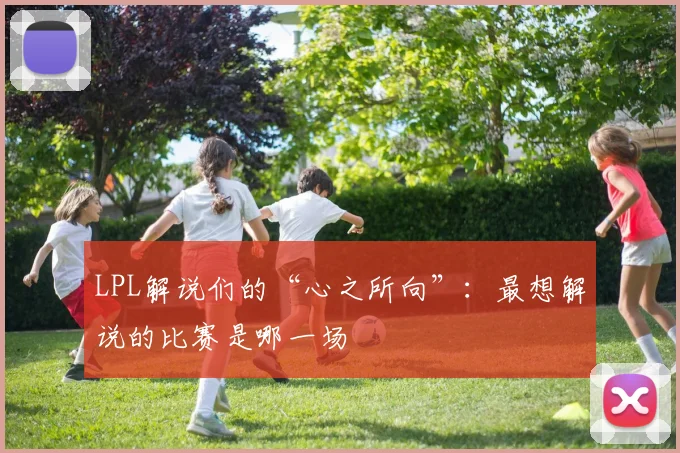 LPL解说们的“心之所向”：最想解说的比赛是哪一场