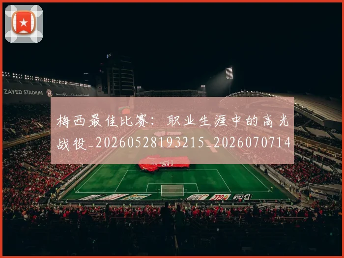 梅西最佳比赛：职业生涯中的高光战役_20260528193215_20260707144641_20260731181608