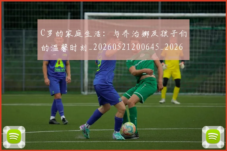 C罗的家庭生活：与乔治娜及孩子们的温馨时刻_20260521200645_20260712052049