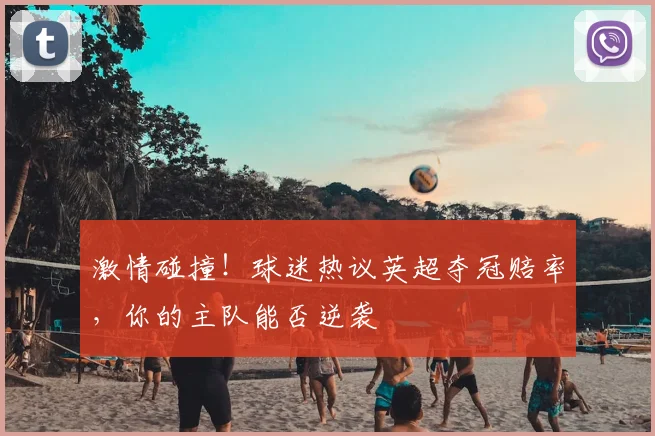 激情碰撞!球迷热议英超夺冠赔率,你的主队能否逆袭