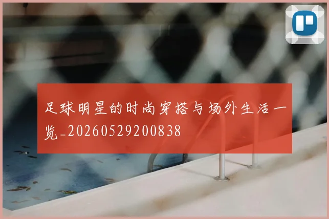 足球明星的时尚穿搭与场外生活一览_20260529200838