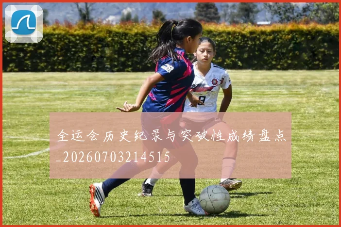 全运会历史纪录与突破性成绩盘点_20260703214515