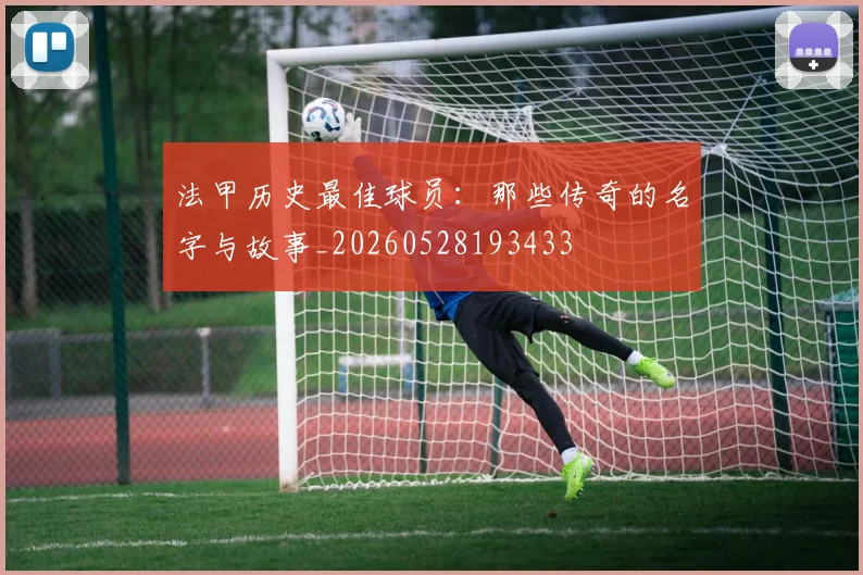 法甲历史最佳球员：那些传奇的名字与故事_20260528193433
