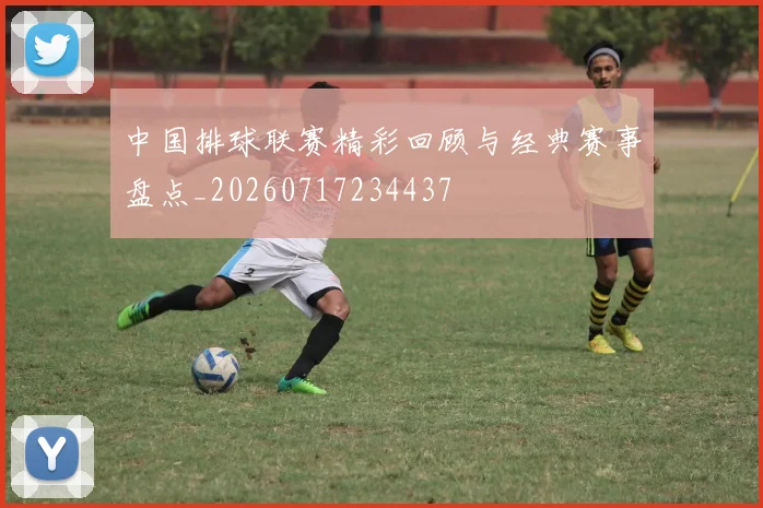 中国排球联赛精彩回顾与经典赛事盘点_20260717234437