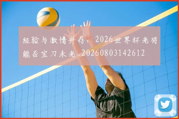 经验与激情并存，2026世界杯老将能否宝刀未老_20260803142612