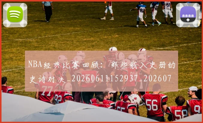 NBA经典比赛回顾：那些载入史册的史诗对决_20260611152937_20260702195408_20260714214454