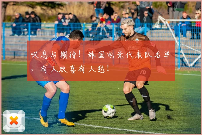 叹息与期待！韩国电竞代表队名单，有人欢喜有人愁！