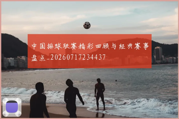 中国排球联赛精彩回顾与经典赛事盘点_20260717234437