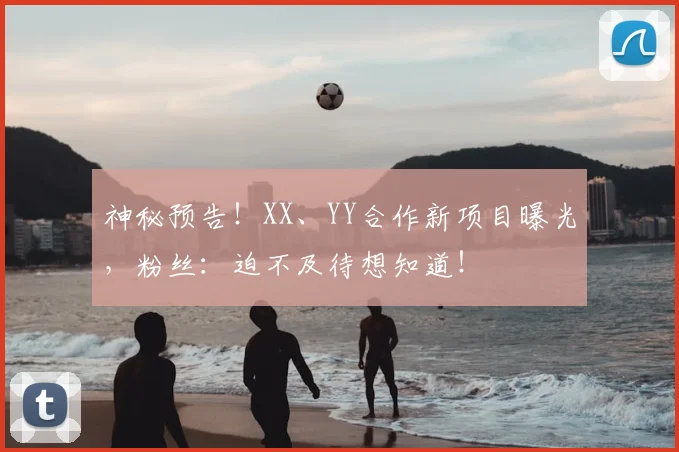 神秘预告！XX、YY合作新项目曝光，粉丝：迫不及待想知道！