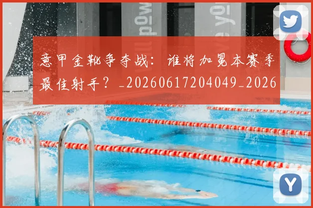 意甲金靴争夺战:谁将加冕本赛季最佳射手?_20260617204049_20260707013051