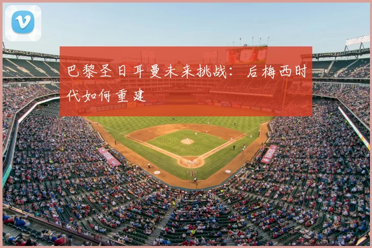 巴黎圣日耳曼未来挑战：后梅西时代如何重建