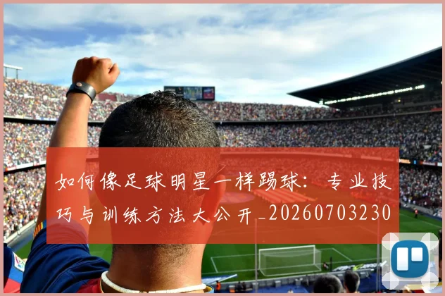 如何像足球明星一样踢球：专业技巧与训练方法大公开_20260703230434_20260720182005