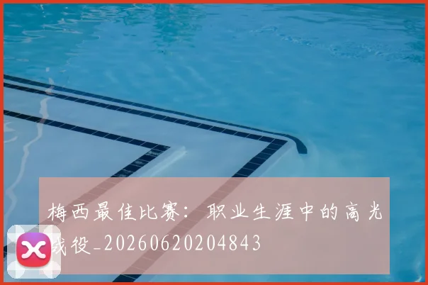 梅西最佳比赛：职业生涯中的高光战役_20260620204843