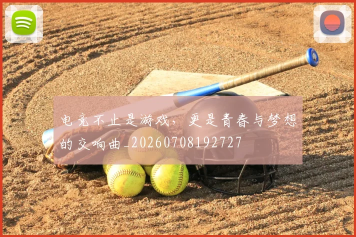 电竞不止是游戏，更是青春与梦想的交响曲_20260708192727