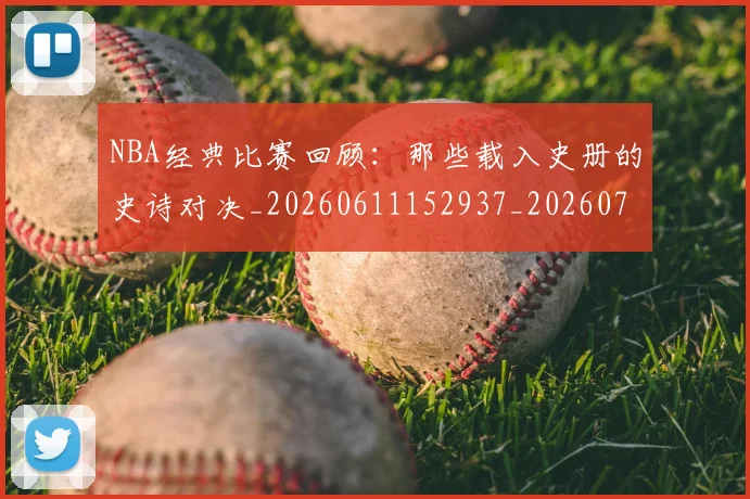 NBA经典比赛回顾：那些载入史册的史诗对决_20260611152937_20260702195408_20260714214454