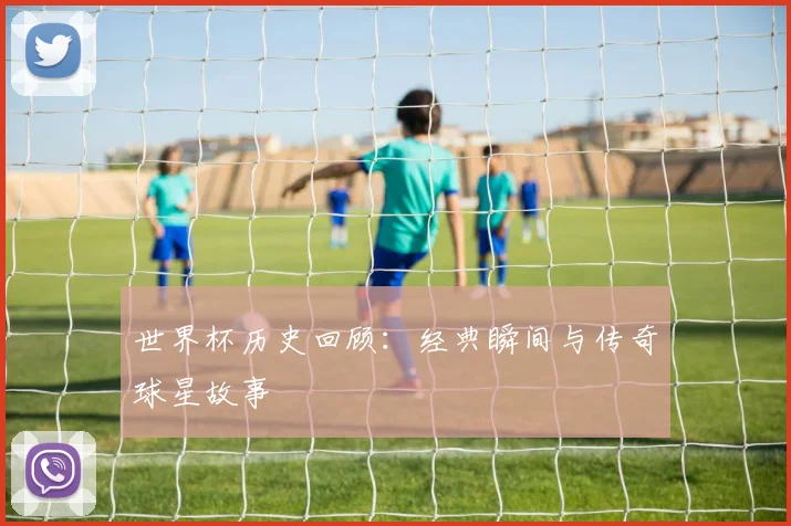 世界杯历史回顾：经典瞬间与传奇球星故事