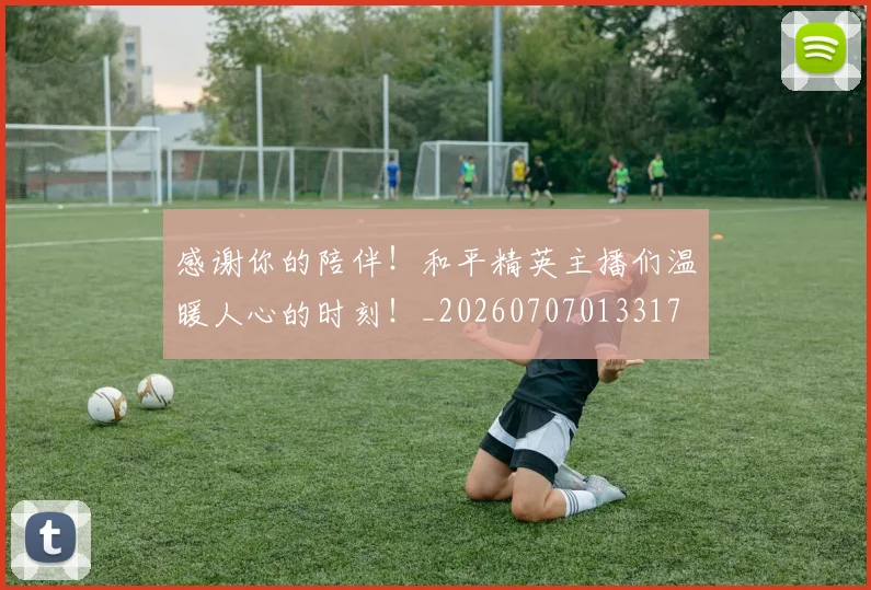 感谢你的陪伴！和平精英主播们温暖人心的时刻！_20260707013317